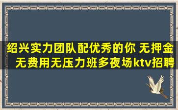 绍兴实力团队配优秀的你 无押金无费用无压力班多夜场ktv招聘